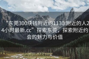 “東莞300塊錢附近約1130.附近的人24小時最新.cc”探索東莞，探索附近約會的魅力與價值