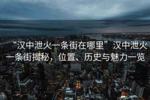 “漢中泄火一條街在哪里”漢中泄火一條街揭秘，位置、歷史與魅力一覽