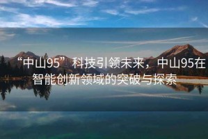 “中山95”科技引領(lǐng)未來，中山95在智能創(chuàng)新領(lǐng)域的突破與探索