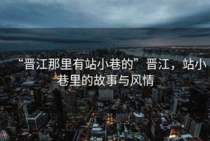 “晉江那里有站小巷的”晉江，站小巷里的故事與風(fēng)情