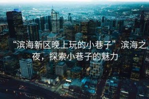 “濱海新區(qū)晚上玩的小巷子”濱海之夜，探索小巷子的魅力