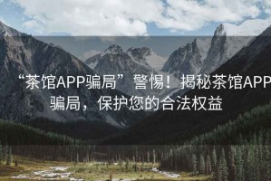“茶館APP騙局”警惕！揭秘茶館APP騙局，保護(hù)您的合法權(quán)益