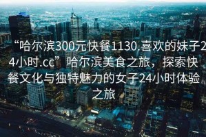 “哈爾濱300元快餐1130.喜歡的妹子24小時(shí).cc”哈爾濱美食之旅，探索快餐文化與獨(dú)特魅力的女子24小時(shí)體驗(yàn)之旅