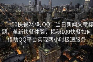 “100快餐2小時(shí)QQ”當(dāng)日新聞文章標(biāo)題，革新快餐體驗(yàn)，揭秘100快餐如何借助QQ平臺(tái)實(shí)現(xiàn)兩小時(shí)極速服務(wù)