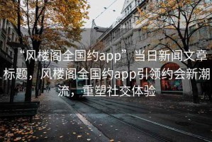 “風樓閣全國約app”當日新聞文章標題，風樓閣全國約app引領約會新潮流，重塑社交體驗