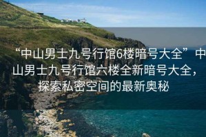 “中山男士九號(hào)行館6樓暗號(hào)大全”中山男士九號(hào)行館六樓全新暗號(hào)大全，探索私密空間的最新奧秘