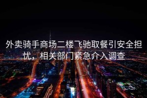 外賣騎手商場二樓飛馳取餐引安全擔(dān)憂，相關(guān)部門緊急介入調(diào)查