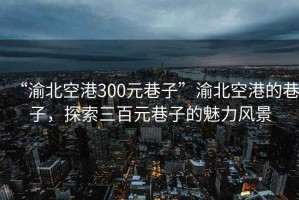 “渝北空港300元巷子”渝北空港的巷子，探索三百元巷子的魅力風景