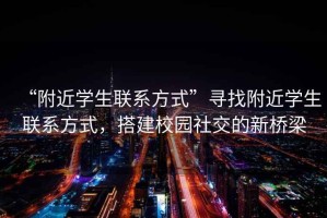 “附近學生聯(lián)系方式”尋找附近學生聯(lián)系方式，搭建校園社交的新橋梁