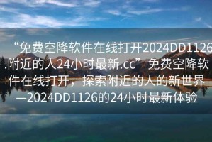 “免費空降軟件在線打開2024DD1126.附近的人24小時最新.cc”免費空降軟件在線打開，探索附近的人的新世界—2024DD1126的24小時最新體驗