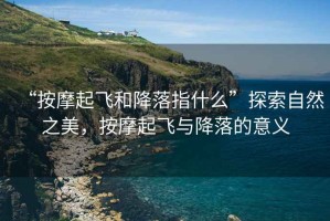 “按摩起飛和降落指什么”探索自然之美，按摩起飛與降落的意義