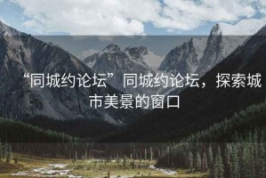“同城約論壇”同城約論壇，探索城市美景的窗口