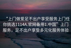 “上門做愛足不出戶享受服務(wù)上門任你挑選1114A.官網(wǎng)備用1.中國”上門服務(wù)，足不出戶享受多元化服務(wù)體驗(yàn)