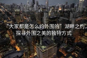 “大家都是怎么約外圍的”湖畔之約，探尋外圍之美的獨(dú)特方式