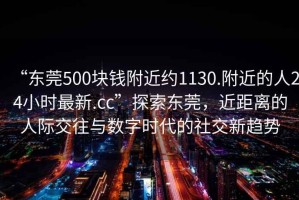 “東莞500塊錢附近約1130.附近的人24小時(shí)最新.cc”探索東莞，近距離的人際交往與數(shù)字時(shí)代的社交新趨勢