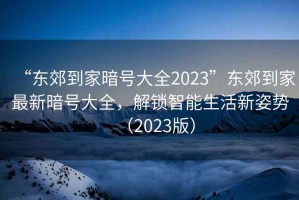 “東郊到家暗號大全2023”東郊到家最新暗號大全，解鎖智能生活新姿勢（2023版）