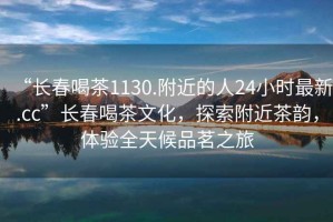 “長春喝茶1130.附近的人24小時最新.cc”長春喝茶文化，探索附近茶韻，體驗全天候品茗之旅