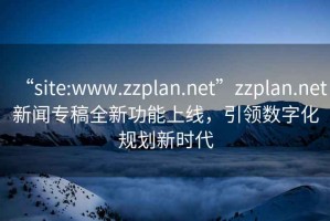 “site:www.zzplan.net”zzplan.net新聞專稿全新功能上線，引領(lǐng)數(shù)字化規(guī)劃新時代