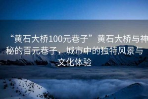 “黃石大橋100元巷子”黃石大橋與神秘的百元巷子，城市中的獨特風景與文化體驗
