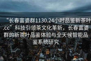“長春富婆群1130.24小時(shí)品鑒新茶葉.cc”科技引領(lǐng)茶文化革新，長春富婆群的新茶葉品鑒體驗(yàn)與全天候智能品鑒系統(tǒng)研究