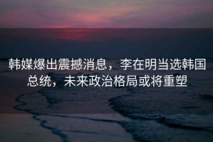 韓媒爆出震撼消息，李在明當選韓國總統(tǒng)，未來政治格局或將重塑
