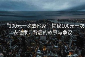 “100元一次去他家”揭秘100元一次去他家，背后的故事與爭議