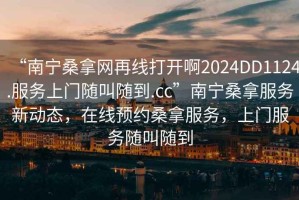 “南寧桑拿網(wǎng)再線打開啊2024DD1124.服務(wù)上門隨叫隨到.cc”南寧桑拿服務(wù)新動態(tài)，在線預(yù)約桑拿服務(wù)，上門服務(wù)隨叫隨到