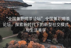 “全國兼職喝茶論壇”全國兼職喝茶論壇，探索新時代下的新型社交模式與生活美學