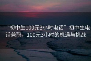 “初中生100元3小時(shí)電話”初中生電話兼職，100元3小時(shí)的機(jī)遇與挑戰(zhàn)