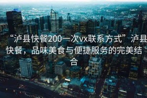 “瀘縣快餐200一次vx聯(lián)系方式”瀘縣快餐，品味美食與便捷服務的完美結(jié)合