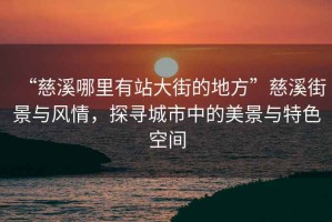 “慈溪哪里有站大街的地方”慈溪街景與風(fēng)情，探尋城市中的美景與特色空間