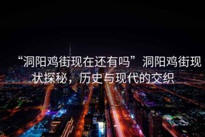 “洞陽雞街現(xiàn)在還有嗎”洞陽雞街現(xiàn)狀探秘，歷史與現(xiàn)代的交織