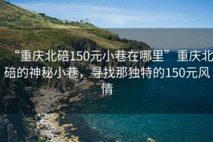 “重慶北碚150元小巷在哪里”重慶北碚的神秘小巷，尋找那獨(dú)特的150元風(fēng)情