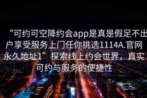 “可約可空降約會app是真是假足不出戶享受服務上門任你挑選1114A.官網(wǎng)永久地址1”探索線上約會世界，真實可約與服務的便捷性