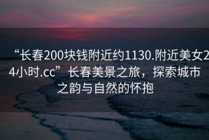 “長春200塊錢附近約1130.附近美女24小時(shí).cc”長春美景之旅，探索城市之韻與自然的懷抱
