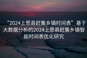 “2024上思縣趕集鄉(xiāng)鎮(zhèn)時間表”基于大數(shù)據(jù)分析的2024上思縣趕集鄉(xiāng)鎮(zhèn)智能時間表優(yōu)化研究