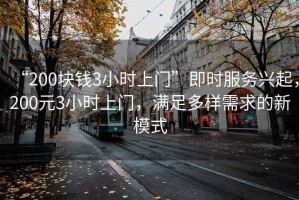 “200塊錢3小時上門”即時服務(wù)興起，200元3小時上門，滿足多樣需求的新模式