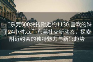 “東莞500塊錢附近約1130.喜歡的妹子24小時.cc”東莞社交新動態(tài)，探索附近約會的獨特魅力與新興趨勢