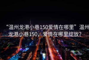 “溫州龍港小巷150愛情在哪里”溫州龍港小巷150，愛情在哪里綻放？