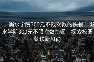 “衡水學(xué)院300元不限次數(shù)的快餐”衡水學(xué)院300元不限次數(shù)快餐，探索校園餐飲新風(fēng)尚