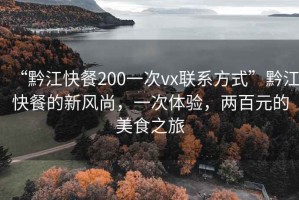 “黔江快餐200一次vx聯(lián)系方式”黔江快餐的新風(fēng)尚，一次體驗(yàn)，兩百元的美食之旅