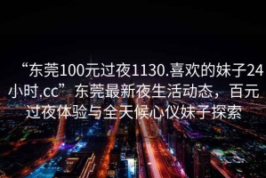 “東莞100元過夜1130.喜歡的妹子24小時.cc”東莞最新夜生活動態(tài)，百元過夜體驗(yàn)與全天候心儀妹子探索
