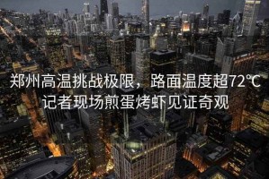 鄭州高溫挑戰(zhàn)極限，路面溫度超72℃記者現(xiàn)場(chǎng)煎蛋烤蝦見(jiàn)證奇觀