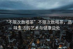 “不限次數喝茶”不限次數喝茶，品味生活的藝術與健康益處
