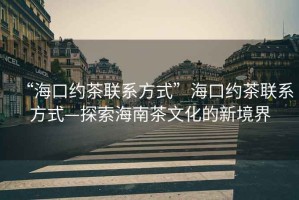 “海口約茶聯(lián)系方式”?？诩s茶聯(lián)系方式—探索海南茶文化的新境界