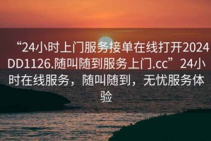 “24小時上門服務(wù)接單在線打開2024DD1126.隨叫隨到服務(wù)上門.cc”24小時在線服務(wù)，隨叫隨到，無憂服務(wù)體驗