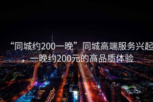 “同城約200一晚”同城高端服務興起，一晚約200元的高品質(zhì)體驗