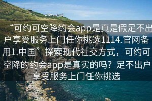“可約可空降約會app是真是假足不出戶享受服務(wù)上門任你挑選1114.官網(wǎng)備用1.中國”探索現(xiàn)代社交方式，可約可空降的約會app是真實的嗎？足不出戶享受服務(wù)上門任你挑選