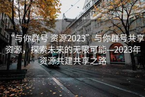 “與你群號 資源2023”與你群號共享資源，探索未來的無限可能—2023年資源共建共享之路