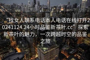 “找女人聯系電話本人電話在線打開20241124.24小時品鑒新茶葉.cc”探索新茶葉的魅力，一次跨越時空的品鑒之旅